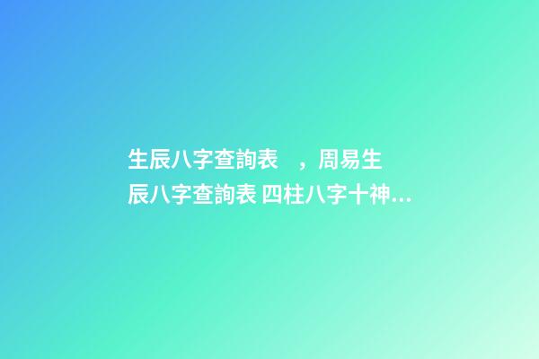 生辰八字查詢表，周易生辰八字查詢表 四柱八字十神查詢，生辰八字查詢